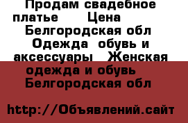 Продам свадебное платье !. › Цена ­ 7 000 - Белгородская обл. Одежда, обувь и аксессуары » Женская одежда и обувь   . Белгородская обл.